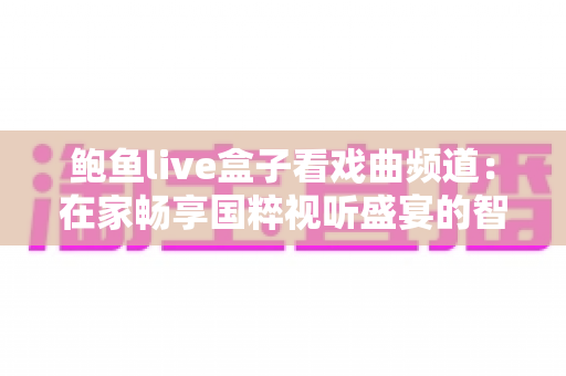 鲍鱼live盒子看戏曲频道:在家畅享国粹视听盛宴的智能观看指南 鲍鱼live盒子看戏曲频道:在家畅享国粹视听盛宴的智能观看指南