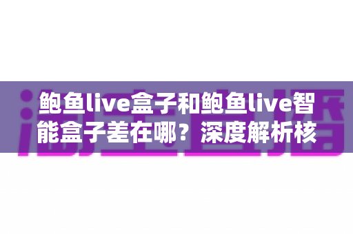鲍鱼live盒子和鲍鱼live智能盒子差在哪？深度解析核心差异、功能亮点与选购指南