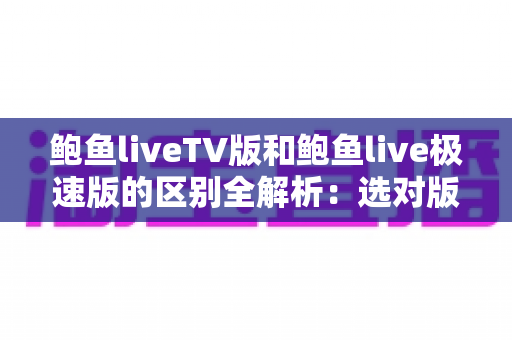 鲍鱼liveTV版和鲍鱼live极速版的区别全解析:选对版本,让直播体验更畅快 鲍鱼liveTV版和鲍鱼live极速版的区别全解析:选对版本,让直播体验更畅快