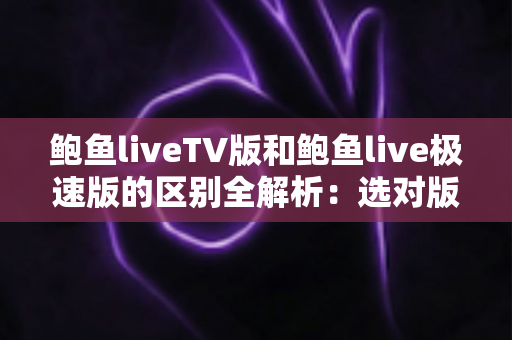 鲍鱼liveTV版和鲍鱼live极速版的区别全解析:选对版本,让直播体验更畅快 鲍鱼liveTV版和鲍鱼live极速版的区别全解析:选对版本,让直播体验更畅快