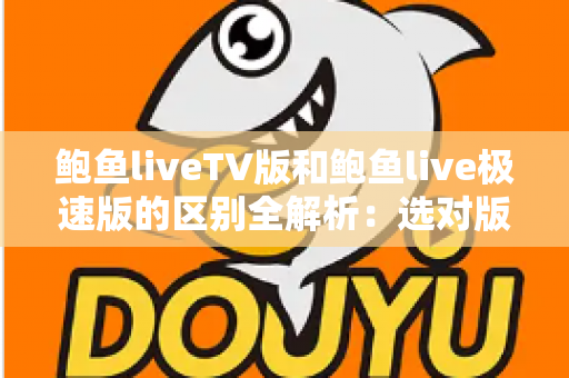 鲍鱼liveTV版和鲍鱼live极速版的区别全解析:选对版本,让直播体验更畅快 鲍鱼liveTV版和鲍鱼live极速版的区别全解析:选对版本,让直播体验更畅快