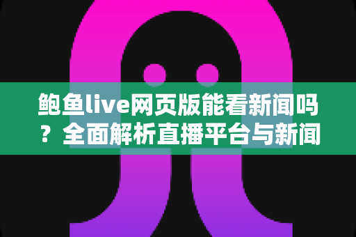 鲍鱼live网页版能看新闻吗？全面解析直播平台与新闻资讯的正确打开方式