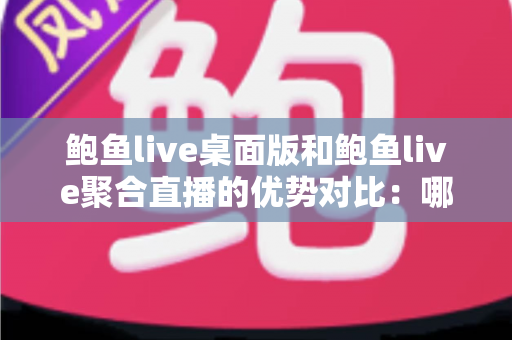 鲍鱼live桌面版和鲍鱼live聚合直播的优势对比：哪一种体验更适合你？