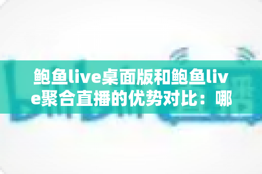 鲍鱼live桌面版和鲍鱼live聚合直播的优势对比：哪一种体验更适合你？