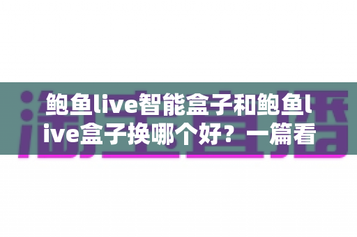 鲍鱼live智能盒子和鲍鱼live盒子换哪个好？一篇看懂差异、选购要点与升级建议的全攻略