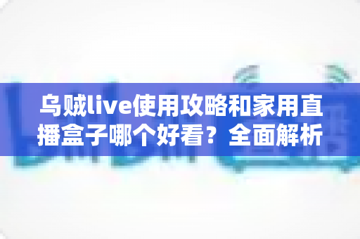 乌贼live使用攻略和家用直播盒子哪个好看?全面解析两大观看方案,助你选出最适合的直播体验 乌贼live使用攻略和家用直播盒子哪个好看?全面解析两大观看方案,助你选出最适合的直播体验