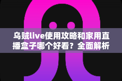 乌贼live使用攻略和家用直播盒子哪个好看?全面解析两大观看方案,助你选出最适合的直播体验 乌贼live使用攻略和家用直播盒子哪个好看?全面解析两大观看方案,助你选出最适合的直播体验