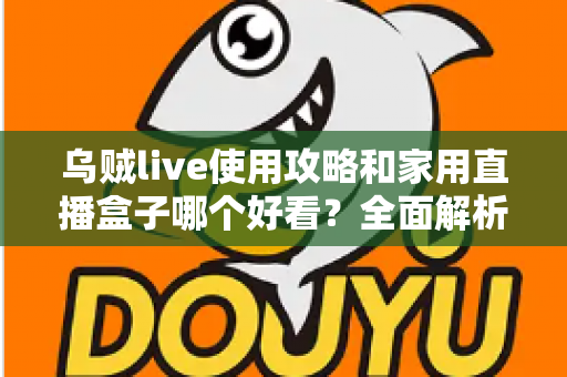 乌贼live使用攻略和家用直播盒子哪个好看？全面解析两大观看方案，助你选出最适合的直播体验