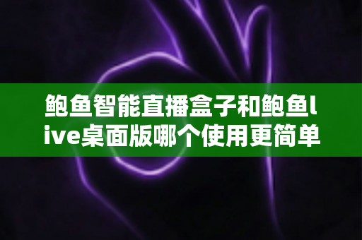 鲍鱼智能直播盒子和鲍鱼live桌面版哪个使用更简单？新手友好度全面对比评测