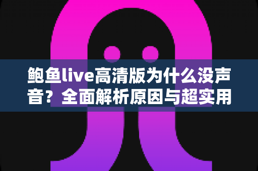 鲍鱼live高清版为什么没声音？全面解析原因与超实用解决方法指南
