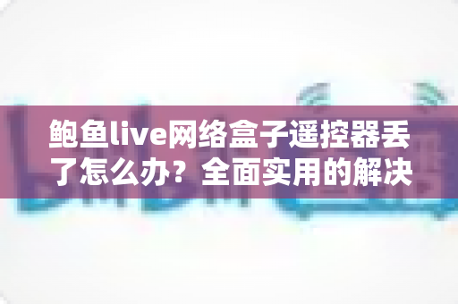 鲍鱼live网络盒子遥控器丢了怎么办？全面实用的解决方案与防丢指南