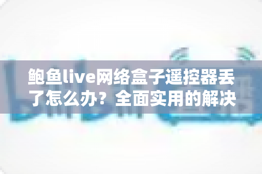 鲍鱼live网络盒子遥控器丢了怎么办？全面实用的解决方案与防丢指南
