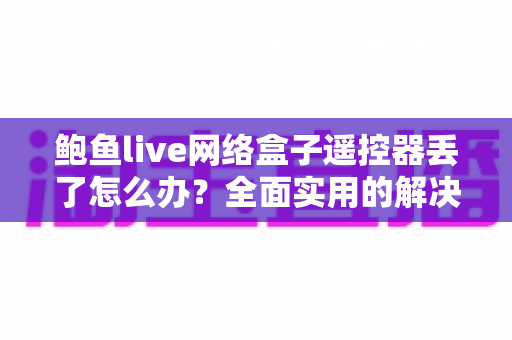 鲍鱼live网络盒子遥控器丢了怎么办？全面实用的解决方案与防丢指南