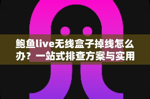 鲍鱼live无线盒子掉线怎么办?一站式排查方案与实用技巧全解析 鲍鱼live无线盒子掉线怎么办?一站式排查方案与实用技巧全解析