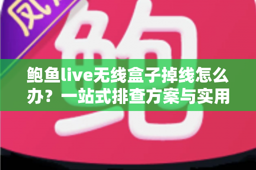 鲍鱼live无线盒子掉线怎么办？一站式排查方案与实用技巧全解析