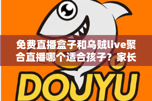 免费直播盒子和乌贼live聚合直播哪个适合孩子?家长必读的深度对比与安全选择指南 免费直播盒子和乌贼live聚合直播哪个适合孩子?家长必读的深度对比与安全选择指南