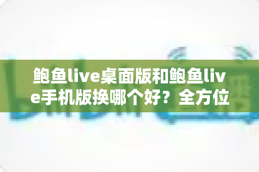 鲍鱼live桌面版和鲍鱼live手机版换哪个好?全方位对比评测帮你轻松决策 鲍鱼live桌面版和鲍鱼live手机版换哪个好?全方位对比评测帮你轻松决策