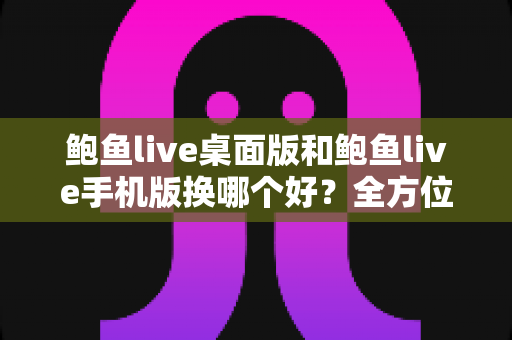 鲍鱼live桌面版和鲍鱼live手机版换哪个好?全方位对比评测帮你轻松决策 鲍鱼live桌面版和鲍鱼live手机版换哪个好?全方位对比评测帮你轻松决策