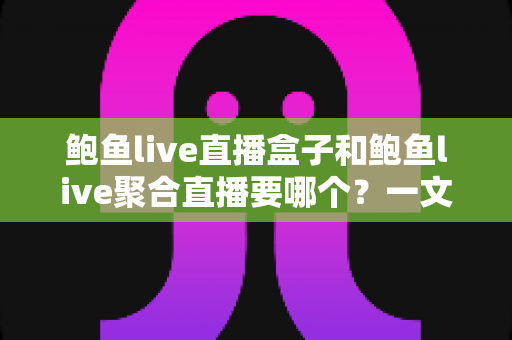 鲍鱼live直播盒子和鲍鱼live聚合直播要哪个？一文看懂两大直播方案的全维度选择指南