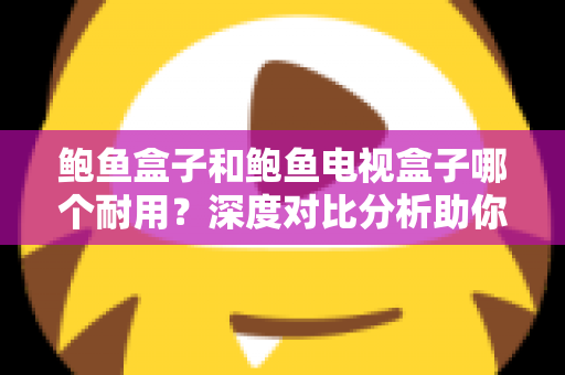 鲍鱼盒子和鲍鱼电视盒子哪个耐用?深度对比分析助你选对不踩坑 鲍鱼盒子和鲍鱼电视盒子哪个耐用?深度对比分析助你选对不踩坑