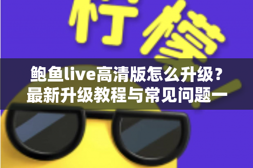 鲍鱼live高清版怎么升级？最新升级教程与常见问题一站式指南