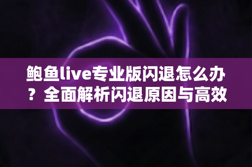 鲍鱼live专业版闪退怎么办?全面解析闪退原因与高效修复攻略 鲍鱼live专业版闪退怎么办?全面解析闪退原因与高效修复攻略