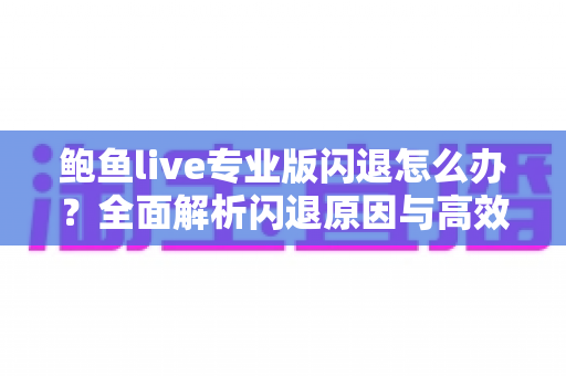 鲍鱼live专业版闪退怎么办?全面解析闪退原因与高效修复攻略 鲍鱼live专业版闪退怎么办?全面解析闪退原因与高效修复攻略