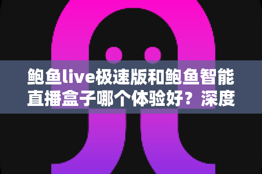 鲍鱼live极速版和鲍鱼智能直播盒子哪个体验好?深度对比帮你找到最适合的观影方案 鲍鱼live极速版和鲍鱼智能直播盒子哪个体验好?深度对比帮你找到最适合的观影方案