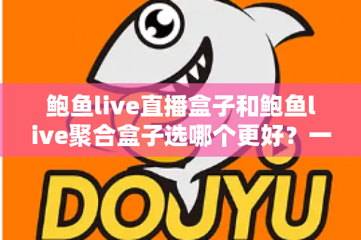 鲍鱼live直播盒子和鲍鱼live聚合盒子选哪个更好?一篇读懂差异的实用选购指南 鲍鱼live直播盒子和鲍鱼live聚合盒子选哪个更好?一篇读懂差异的实用选购指南