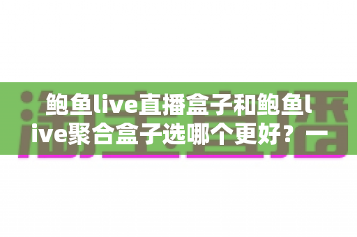 鲍鱼live直播盒子和鲍鱼live聚合盒子选哪个更好?一篇读懂差异的实用选购指南 鲍鱼live直播盒子和鲍鱼live聚合盒子选哪个更好?一篇读懂差异的实用选购指南