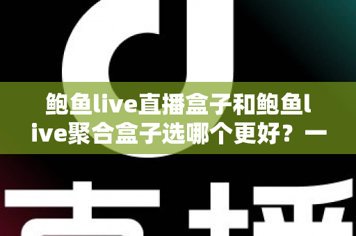 鲍鱼live直播盒子和鲍鱼live聚合盒子选哪个更好?一篇读懂差异的实用选购指南 鲍鱼live直播盒子和鲍鱼live聚合盒子选哪个更好?一篇读懂差异的实用选购指南