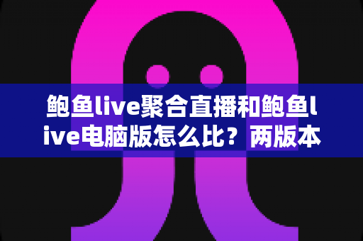 鲍鱼live聚合直播和鲍鱼live电脑版怎么比?两版本全方位对比与选择指南 鲍鱼live聚合直播和鲍鱼live电脑版怎么比?两版本全方位对比与选择指南