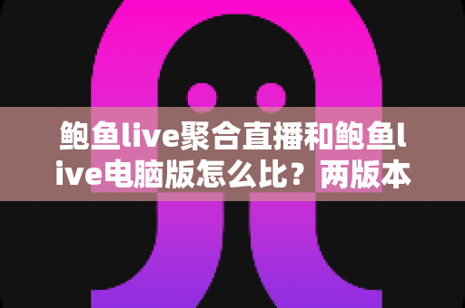 鲍鱼live聚合直播和鲍鱼live电脑版怎么比？两版本全方位对比与选择指南
