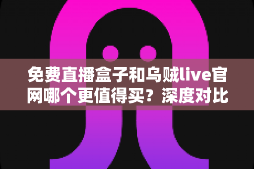 免费直播盒子和乌贼live官网哪个更值得买?深度对比与选购全指南 免费直播盒子和乌贼live官网哪个更值得买?深度对比与选购全指南