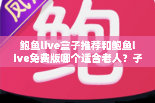 鲍鱼live盒子推荐和鲍鱼live免费版哪个适合老人?子女必读的长辈观影选择指南 鲍鱼live盒子推荐和鲍鱼live免费版哪个适合老人?子女必读的长辈观影选择指南