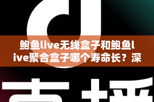 鲍鱼live无线盒子和鲍鱼live聚合盒子哪个寿命长？深度对比分析与延长使用寿命全攻略