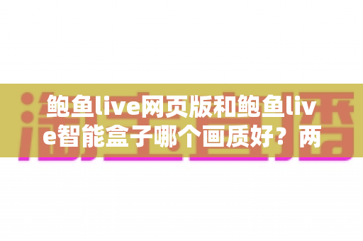 鲍鱼live网页版和鲍鱼live智能盒子哪个画质好？两种观看方式全方位深度对比指南