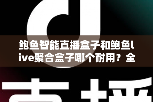 鲍鱼智能直播盒子和鲍鱼live聚合盒子哪个耐用?全面解析帮你选出更耐用的直播设备 鲍鱼智能直播盒子和鲍鱼live聚合盒子哪个耐用?全面解析帮你选出更耐用的直播设备