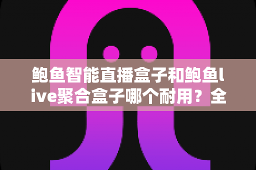 鲍鱼智能直播盒子和鲍鱼live聚合盒子哪个耐用？全面解析帮你选出更耐用的直播设备
