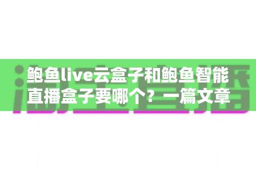 鲍鱼live云盒子和鲍鱼智能直播盒子要哪个？一篇文章帮你选对直播设备