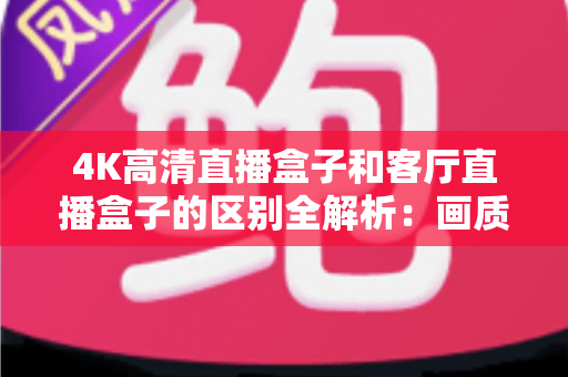 4K高清直播盒子和客厅直播盒子的区别全解析:画质、性能、场景一文看懂,选对设备不花冤枉钱 4K高清直播盒子和客厅直播盒子的区别全解析:画质、性能、场景一文看懂,选对设备不花冤枉钱