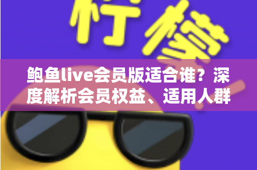 鲍鱼live会员版适合谁?深度解析会员权益、适用人群与开通建议 鲍鱼live会员版适合谁?深度解析会员权益、适用人群与开通建议