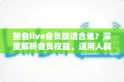 鲍鱼live会员版适合谁?深度解析会员权益、适用人群与开通建议 鲍鱼live会员版适合谁?深度解析会员权益、适用人群与开通建议