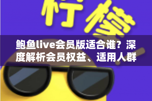 鲍鱼live会员版适合谁?深度解析会员权益、适用人群与开通建议 鲍鱼live会员版适合谁?深度解析会员权益、适用人群与开通建议