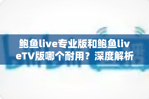 鲍鱼live专业版和鲍鱼liveTV版哪个耐用?深度解析两大版本稳定性与使用寿命,帮你选对不踩坑 鲍鱼live专业版和鲍鱼liveTV版哪个耐用?深度解析两大版本稳定性与使用寿命,帮你选对不踩坑