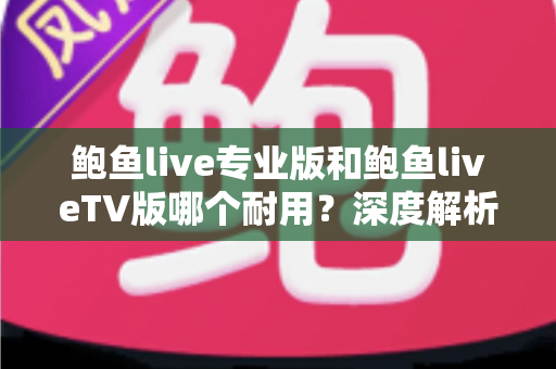 鲍鱼live专业版和鲍鱼liveTV版哪个耐用?深度解析两大版本稳定性与使用寿命,帮你选对不踩坑 鲍鱼live专业版和鲍鱼liveTV版哪个耐用?深度解析两大版本稳定性与使用寿命,帮你选对不踩坑