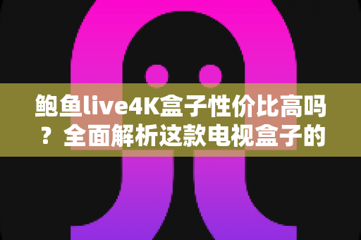 鲍鱼live4K盒子性价比高吗？全面解析这款电视盒子的真实价值与购买建议