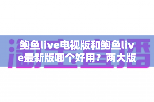 鲍鱼live电视版和鲍鱼live最新版哪个好用？两大版本深度对比与选择全攻略