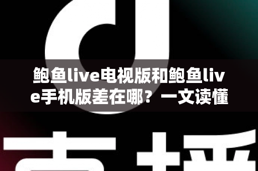鲍鱼live电视版和鲍鱼live手机版差在哪?一文读懂两大版本核心差异,选对版本提升观看体验 鲍鱼live电视版和鲍鱼live手机版差在哪?一文读懂两大版本核心差异,选对版本提升观看体验