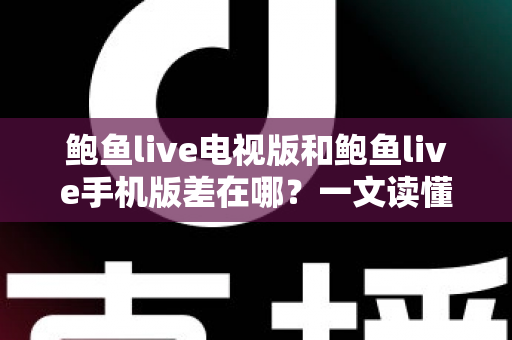 鲍鱼live电视版和鲍鱼live手机版差在哪?一文读懂两大版本核心差异,选对版本提升观看体验 鲍鱼live电视版和鲍鱼live手机版差在哪?一文读懂两大版本核心差异,选对版本提升观看体验